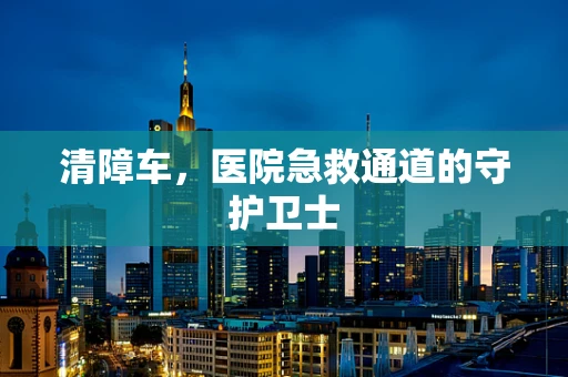 清障车，医院急救通道的守护卫士