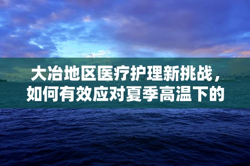 大冶地区医疗护理新挑战，如何有效应对夏季高温下的患者护理？