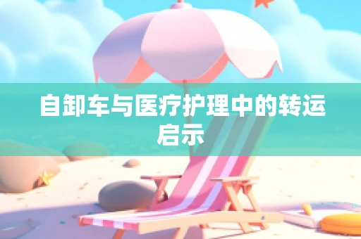 自卸车与医疗护理中的转运启示