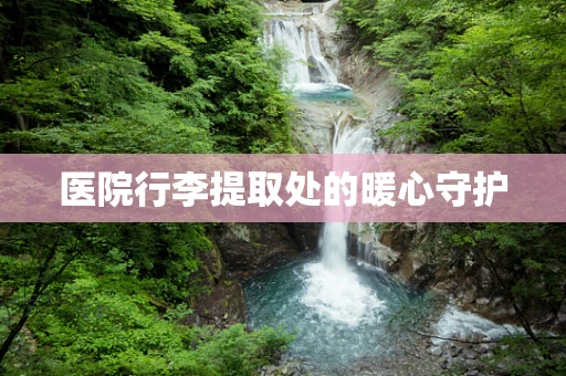 医院行李提取处的暖心守护