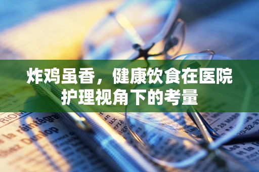 炸鸡虽香，健康饮食在医院护理视角下的考量