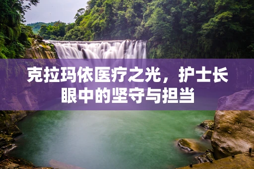 克拉玛依医疗之光，护士长眼中的坚守与担当