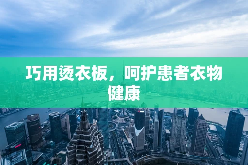 巧用烫衣板，呵护患者衣物健康