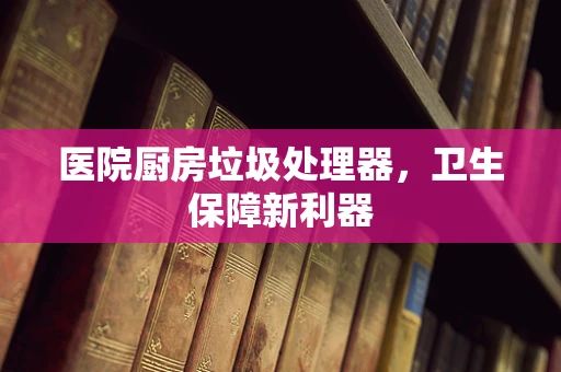 医院厨房垃圾处理器，卫生保障新利器