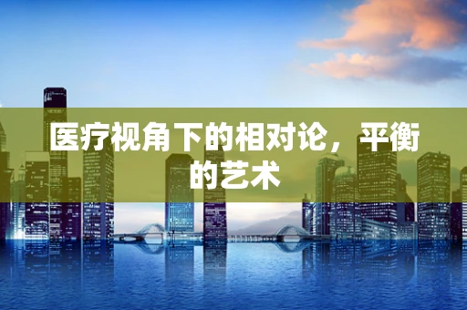 医疗视角下的相对论，平衡的艺术
