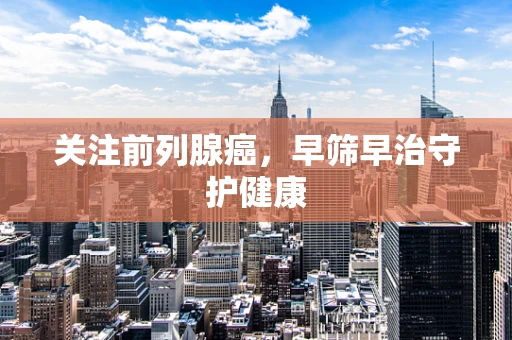 关注前列腺癌，早筛早治守护健康