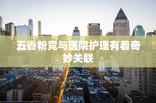 五香粉竟与医院护理有着奇妙关联