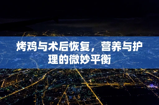 烤鸡与术后恢复，营养与护理的微妙平衡