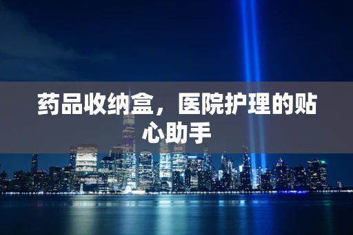 药品收纳盒，医院护理的贴心助手