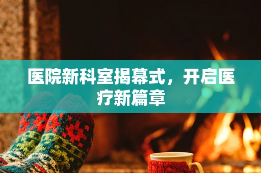 医院新科室揭幕式，开启医疗新篇章