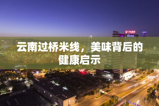 云南过桥米线，美味背后的健康启示