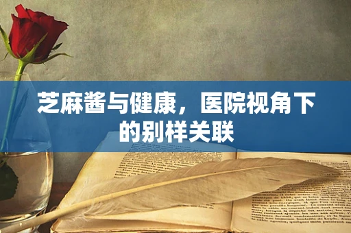 芝麻酱与健康，医院视角下的别样关联
