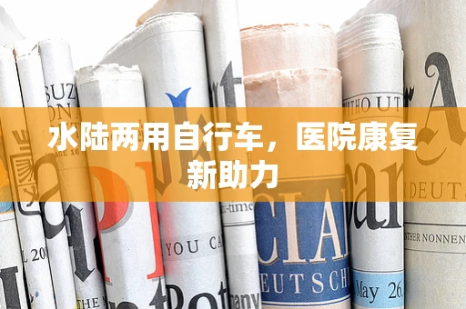 水陆两用自行车，医院康复新助力