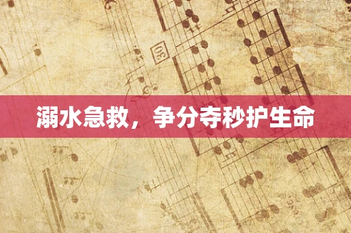 溺水急救，争分夺秒护生命