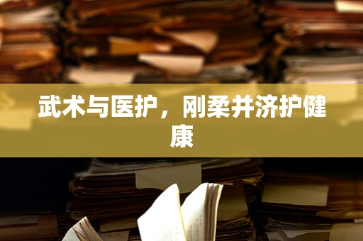 武术与医护，刚柔并济护健康