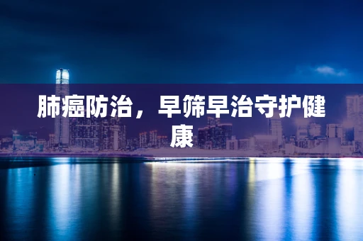 肺癌防治，早筛早治守护健康