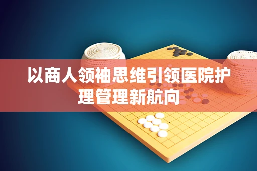 以商人领袖思维引领医院护理管理新航向