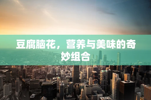 豆腐脑花，营养与美味的奇妙组合