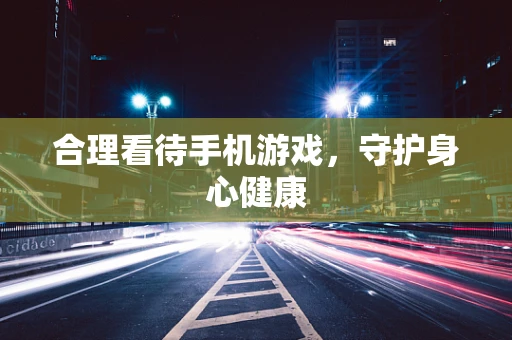 合理看待手机游戏，守护身心健康