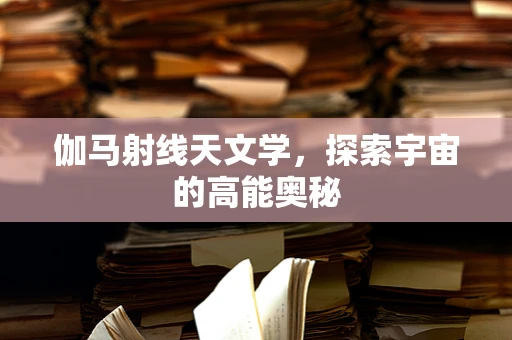 伽马射线天文学，探索宇宙的高能奥秘