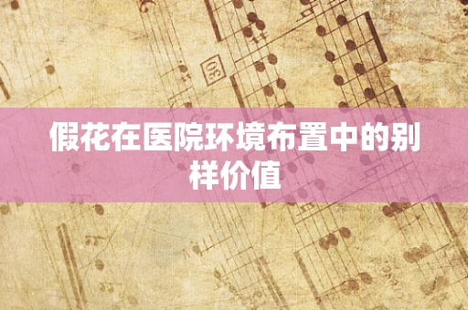 假花在医院环境布置中的别样价值