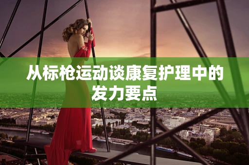 从标枪运动谈康复护理中的发力要点