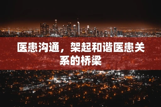 医患沟通，架起和谐医患关系的桥梁