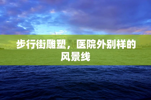 步行街雕塑，医院外别样的风景线