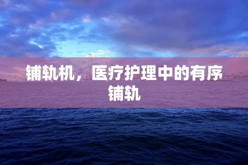 铺轨机，医疗护理中的有序铺轨