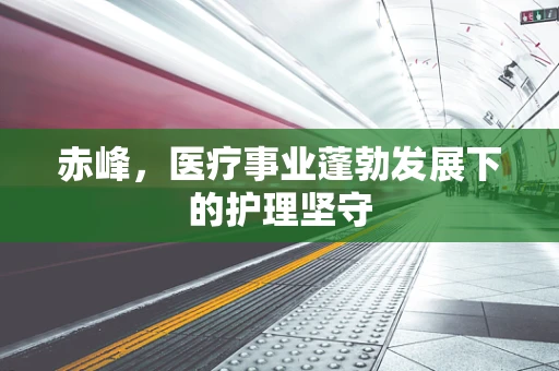 赤峰，医疗事业蓬勃发展下的护理坚守