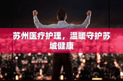 苏州医疗护理，温暖守护苏城健康