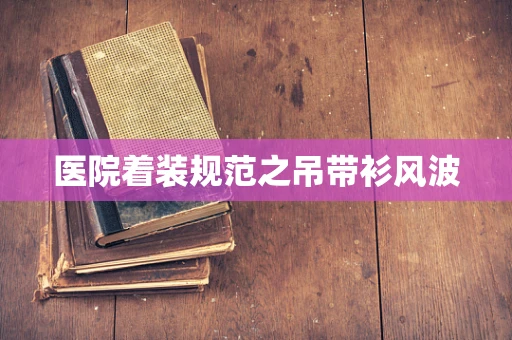 医院着装规范之吊带衫风波