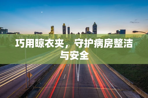 巧用晾衣夹，守护病房整洁与安全