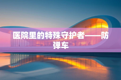 医院里的特殊守护者——防弹车