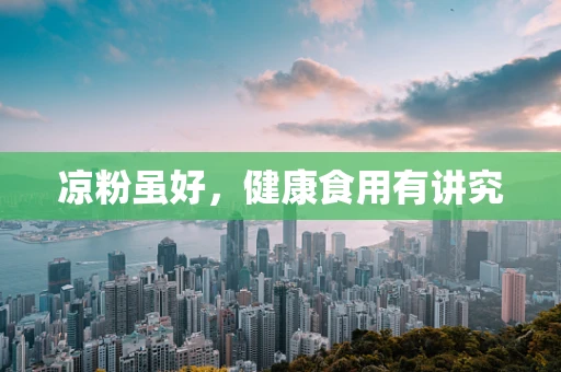 凉粉虽好，健康食用有讲究