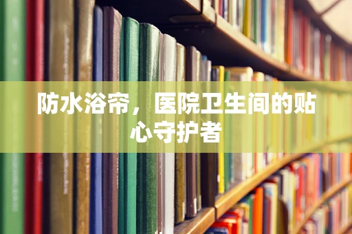 防水浴帘，医院卫生间的贴心守护者