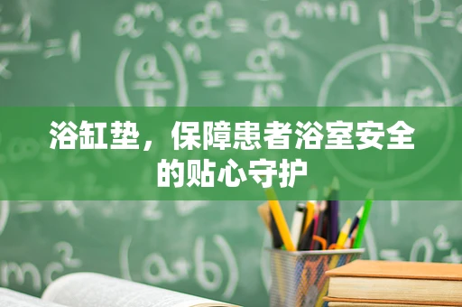 浴缸垫，保障患者浴室安全的贴心守护