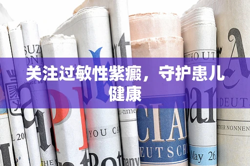 关注过敏性紫癜，守护患儿健康