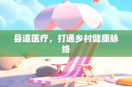 县道医疗，打通乡村健康脉络
