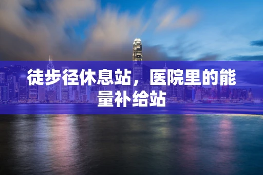 徒步径休息站，医院里的能量补给站