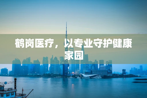 鹤岗医疗，以专业守护健康家园