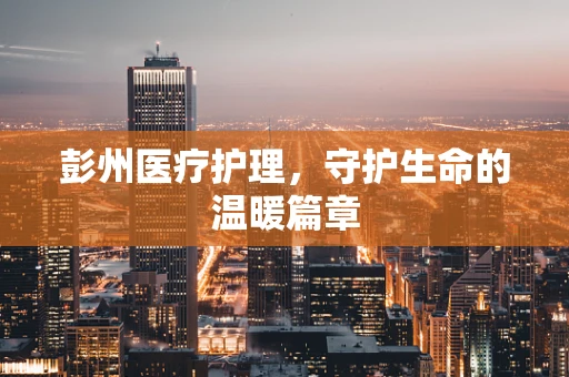 彭州医疗护理，守护生命的温暖篇章