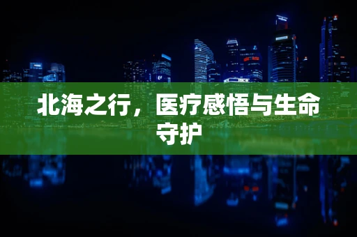 北海之行，医疗感悟与生命守护