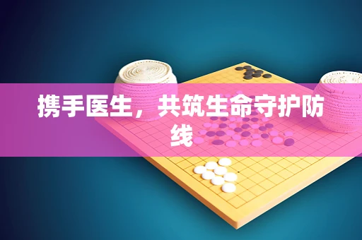 携手医生，共筑生命守护防线