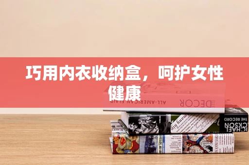 巧用内衣收纳盒，呵护女性健康