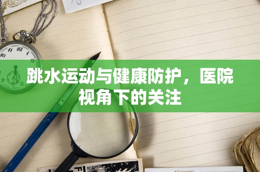 跳水运动与健康防护，医院视角下的关注