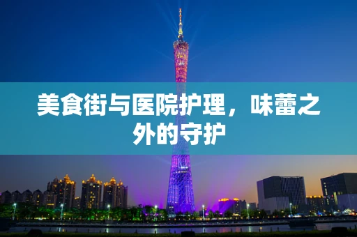 美食街与医院护理，味蕾之外的守护