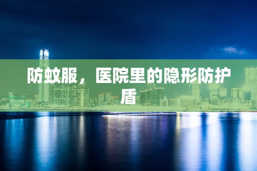 防蚊服，医院里的隐形防护盾