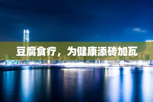 豆腐食疗，为健康添砖加瓦