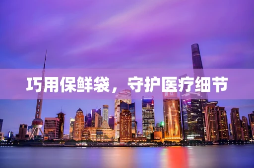 巧用保鲜袋，守护医疗细节